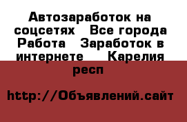 Автозаработок на соцсетях - Все города Работа » Заработок в интернете   . Карелия респ.